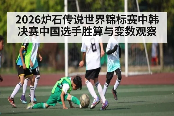 2026炉石传说世界锦标赛中韩决赛中国选手胜算与变数观察
