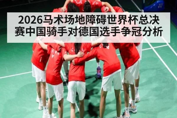 2026马术场地障碍世界杯总决赛中国骑手对德国选手争冠分析