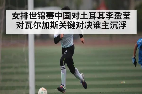 女排世锦赛中国对土耳其李盈莹对瓦尔加斯关键对决谁主沉浮
