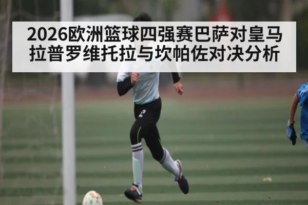 2026欧洲篮球四强赛巴萨对皇马 拉普罗维托拉与坎帕佐对决分析